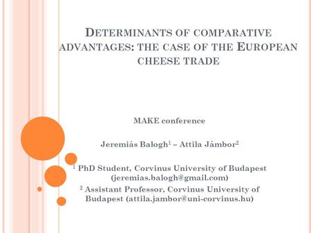 D ETERMINANTS OF COMPARATIVE ADVANTAGES : THE CASE OF THE E UROPEAN CHEESE TRADE MAKE conference Jeremiás Balogh 1 – Attila Jámbor 2 1 PhD Student, Corvinus.