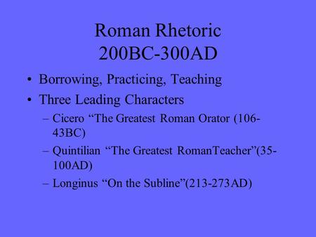 Roman Rhetoric 200BC-300AD Borrowing, Practicing, Teaching Three Leading Characters –Cicero “The Greatest Roman Orator (106- 43BC) –Quintilian “The Greatest.