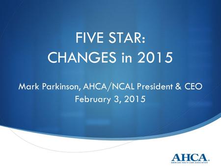 FIVE STAR: CHANGES in 2015 Mark Parkinson, AHCA/NCAL President & CEO February 3, 2015.