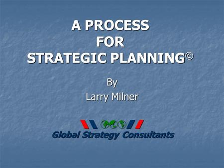 A PROCESS FOR STRATEGIC PLANNING © By Larry Milner   Global Strategy Consultants.