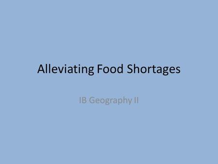 Alleviating Food Shortages IB Geography II. Objective By the end of this lesson, students will be able to evaluate the relative importance of technological.