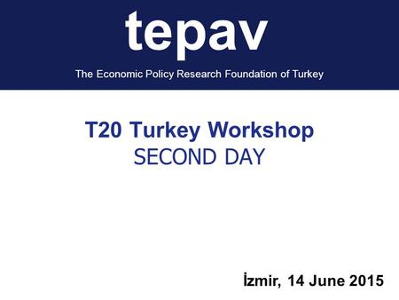 T20 Turkey Workshop SECOND DAY İzmir, 14 June 2015 tepav The Economic Policy Research Foundation of Turkey.