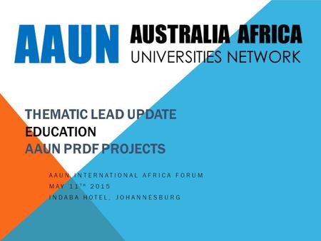 THEMATIC LEAD UPDATE EDUCATION AAUN PRDF PROJECTS AAUN INTERNATIONAL AFRICA FORUM MAY 11 TH 2015 INDABA HOTEL, JOHANNESBURG.