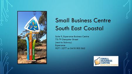 Small Business Centre South East Coastal Suite 9, Esperance Business Centre 75-79 Dempster Street (next to Subway) Esperance 9071 3377 or 0418 805 862.