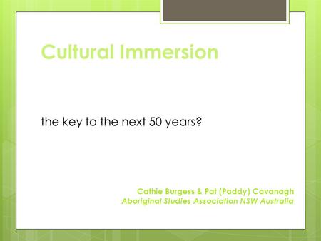 Cultural Immersion the key to the next 50 years? Cathie Burgess & Pat (Paddy) Cavanagh Aboriginal Studies Association NSW Australia.