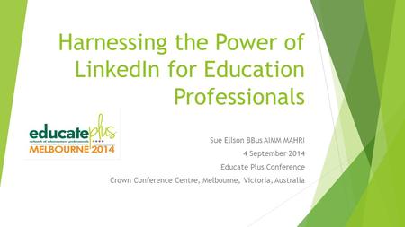 Harnessing the Power of LinkedIn for Education Professionals Sue Ellson BBus AIMM MAHRI 4 September 2014 Educate Plus Conference Crown Conference Centre,
