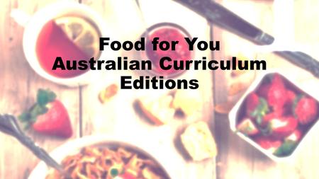 Food for You Australian Curriculum Editions. Let’s hear from ACARA