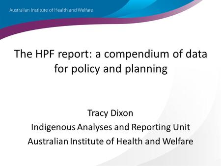 The HPF report: a compendium of data for policy and planning Tracy Dixon Indigenous Analyses and Reporting Unit Australian Institute of Health and Welfare.