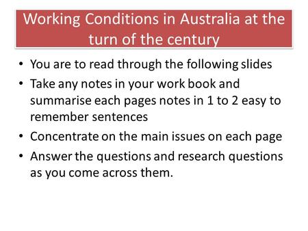 Working Conditions in Australia at the turn of the century You are to read through the following slides Take any notes in your work book and summarise.