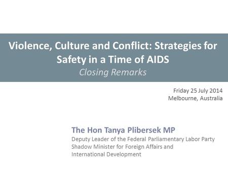 Violence, Culture and Conflict: Strategies for Safety in a Time of AIDS Closing Remarks The Hon Tanya Plibersek MP Deputy Leader of the Federal Parliamentary.