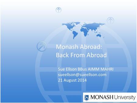 Monash Abroad: Back From Abroad Sue Ellson BBus AIMM MAHRI 21 August 2014.