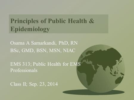 Principles of Public Health & Epidemiology Osama A Samarkandi, PhD, RN BSc, GMD, BSN, MSN, NIAC EMS 313; Public Health for EMS Professionals Class II;