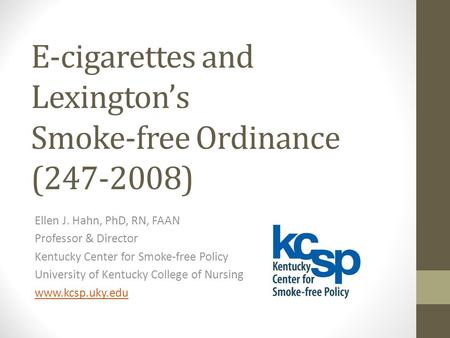 E-cigarettes and Lexington’s Smoke-free Ordinance (247-2008) Ellen J. Hahn, PhD, RN, FAAN Professor & Director Kentucky Center for Smoke-free Policy University.