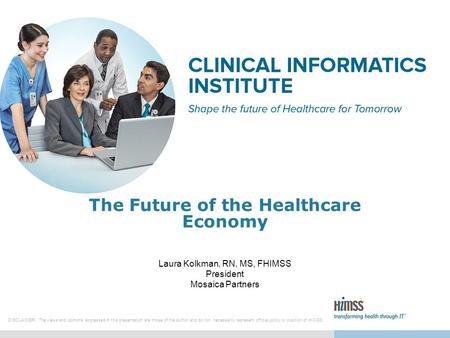 1 The Future of the Healthcare Economy Laura Kolkman, RN, MS, FHIMSS President Mosaica Partners DISCLAIMER: The views and opinions expressed in this presentation.
