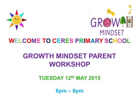 WELCOME TO CERES PRIMARY SCHOOL GROWTH MINDSET PARENT WORKSHOP TUESDAY 12 th MAY 2015 6pm – 8pm.