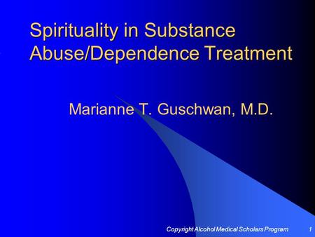 Copyright Alcohol Medical Scholars Program1 Spirituality in Substance Abuse/Dependence Treatment Marianne T. Guschwan, M.D.