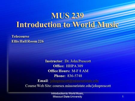 Introduction to World Music, Missouri State University1 MUS 239 Introduction to World Music Telecourse Ellis Hall Room 226 Instructor: Dr. John Prescott.