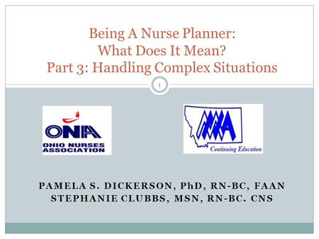 PAMELA S. DICKERSON, PhD, RN-BC, FAAN STEPHANIE CLUBBS, MSN, RN-BC. CNS Being A Nurse Planner: What Does It Mean? Part 3: Handling Complex Situations 1.