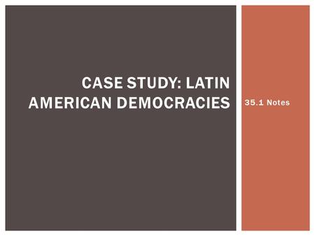 35.1 Notes CASE STUDY: LATIN AMERICAN DEMOCRACIES.