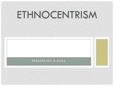 ETHNOCENTRISM DEBATES SEC B G544. WHAT IS ETHNOCENTRISM? The original meaning of ethnocentrism is a belief in the superiority of one’s own group (ethnic.