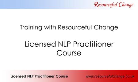 Training with Resourceful Change Licensed NLP Practitioner Course R esourceful C hange Licensed NLP Practitioner Course www.resourcefulchange.co.uk.