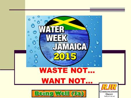 WASTE NOT… WANT NOT…. WATER WEEK JAMAICA 2015 THEME: WASTE NOT…WANT NOT CELEBRATING LIFE WITH HEART AND MIND. TO THINK AND ACT AS RESPONSIBLE STEWARDS.