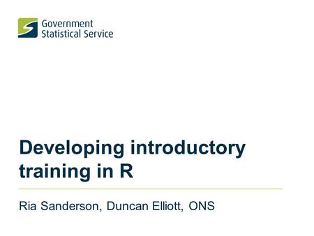 Developing introductory training in R Ria Sanderson, Duncan Elliott, ONS.