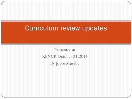 Presented at RENCP, October 21,2014 By Joyce Musabe Curriculum review updates.