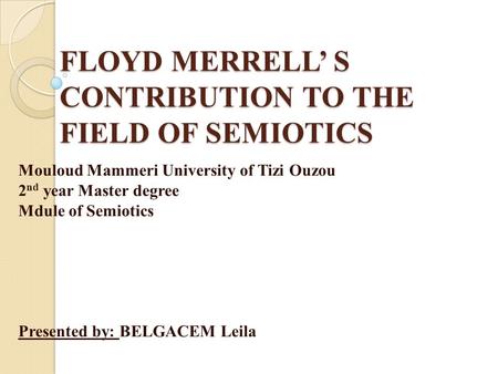 FLOYD MERRELL’ S CONTRIBUTION TO THE FIELD OF SEMIOTICS Mouloud Mammeri University of Tizi Ouzou 2 nd year Master degree Mdule of Semiotics Presented by: