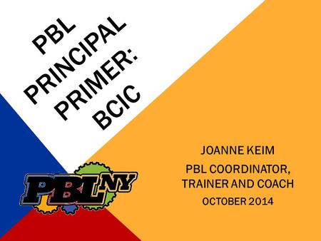 PBL PRINCIPAL PRIMER: BCIC JOANNE KEIM PBL COORDINATOR, TRAINER AND COACH OCTOBER 2014.