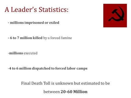 A Leader’s Statistics: - millions imprisoned or exiled - 6 to 7 million killed by a forced famine -millions executed -4 to 6 million dispatched to forced.