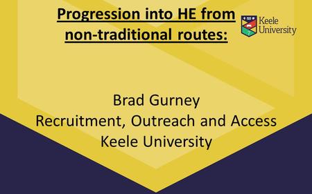 Progression into HE from non-traditional routes: Brad Gurney Recruitment, Outreach and Access Keele University.