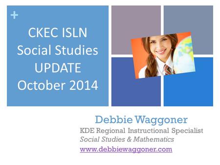 + Debbie Waggoner KDE Regional Instructional Specialist Social Studies & Mathematics www.debbiewaggoner.com CKEC ISLN Social Studies UPDATE October 2014.