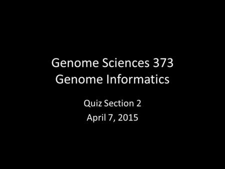 Genome Sciences 373 Genome Informatics Quiz Section 2 April 7, 2015.