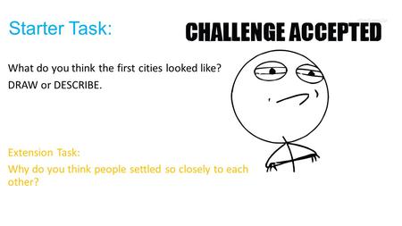Starter Task: What do you think the first cities looked like? DRAW or DESCRIBE. Extension Task: Why do you think people settled so closely to each other?