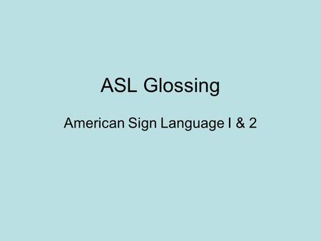 ASL Glossing American Sign Language I & 2. What is “glossing”? “Glossing” is a fancy word for written ASL. Of course, ASL does not really have a written.