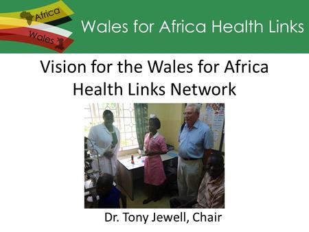 Vision for the Wales for Africa Health Links Network Dr. Tony Jewell, Chair.