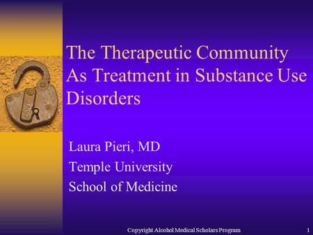 Copyright Alcohol Medical Scholars Program1 The Therapeutic Community As Treatment in Substance Use Disorders Laura Pieri, MD Temple University School.