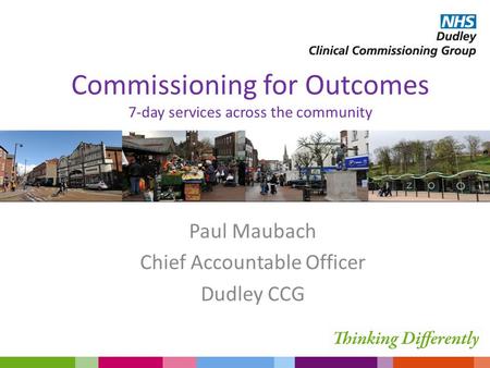 Commissioning for Outcomes 7-day services across the community Paul Maubach Chief Accountable Officer Dudley CCG.