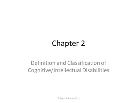 Chapter 2 Definition and Classification of Cognitive/Intellectual Disabilities © Taylor & Francis 2015.