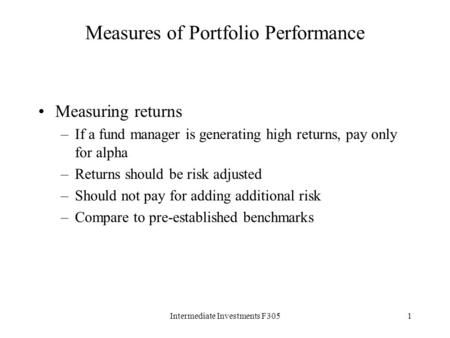 Intermediate Investments F3051 Measures of Portfolio Performance Measuring returns –If a fund manager is generating high returns, pay only for alpha –Returns.