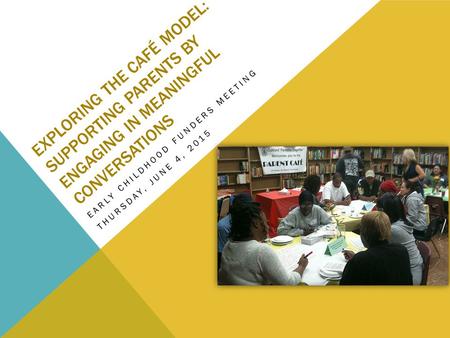 EXPLORING THE CAFÉ MODEL: SUPPORTING PARENTS BY ENGAGING IN MEANINGFUL CONVERSATIONS EARLY CHILDHOOD FUNDERS MEETING THURSDAY, JUNE 4, 2015.