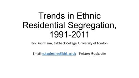 Trends in Ethnic Residential Segregation, 1991-2011 Eric Kaufmann, Birkbeck College, University of London   Twitter: