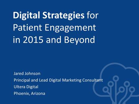 Digital Strategies for Patient Engagement in 2015 and Beyond Jared Johnson Principal and Lead Digital Marketing Consultant Ultera Digital Phoenix, Arizona.