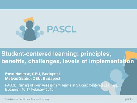Student-centered learning: principles, benefits, challenges, levels of implementation Pusa Nastase, CEU, Budapest Matyas Szabo, CEU, Budapest PASCL Training.
