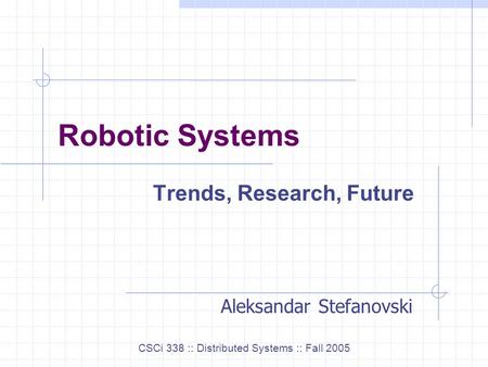 Robotic Systems Trends, Research, Future CSCi 338 :: Distributed Systems :: Fall 2005 Aleksandar Stefanovski.