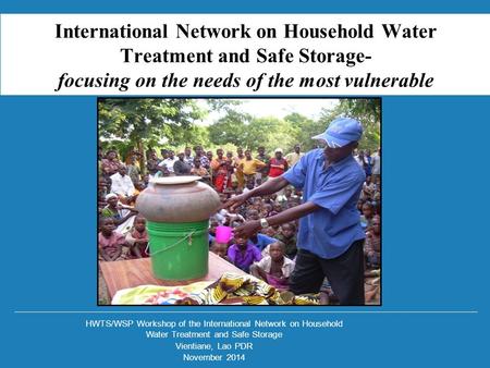 HWTS/WSP Workshop of the International Network on Household Water Treatment and Safe Storage Vientiane, Lao PDR November 2014 International Network on.