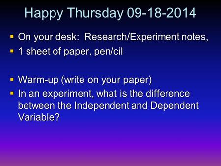 Happy Thursday 09-18-2014  On your desk: Research/Experiment notes,  1 sheet of paper, pen/cil  Warm-up (write on your paper)  In an experiment, what.