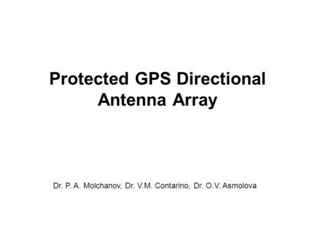 Protected GPS Directional Antenna Array Dr. P. A. Molchanov, Dr. V.M. Contarino, Dr. O.V. Asmolova.