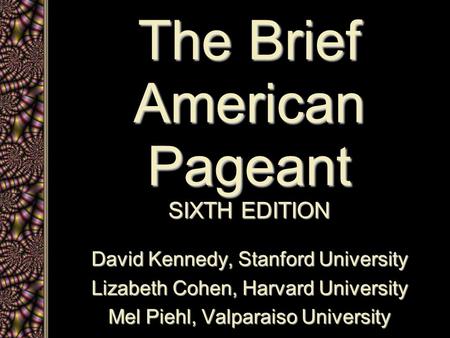 The Brief American Pageant SIXTH EDITION David Kennedy, Stanford University Lizabeth Cohen, Harvard University Mel Piehl, Valparaiso University.